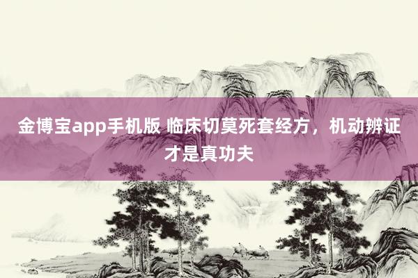 金博宝app手机版 临床切莫死套经方，机动辨证才是真功夫