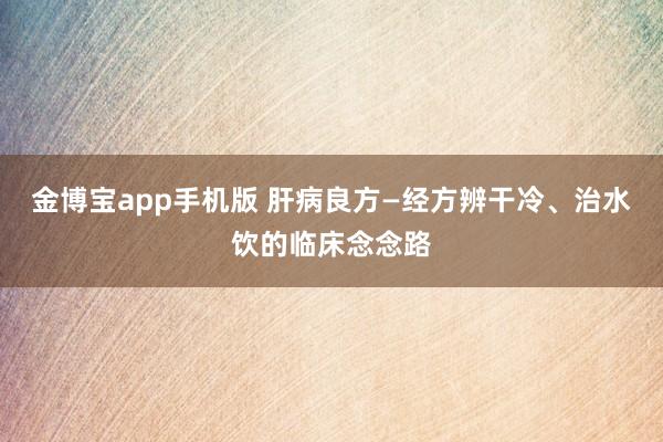 金博宝app手机版 肝病良方—经方辨干冷、治水饮的临床念念路