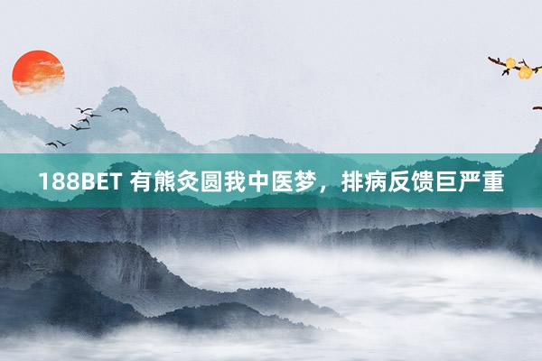 188BET 有熊灸圆我中医梦，排病反馈巨严重