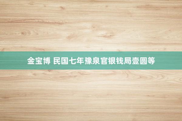金宝博 民国七年豫泉官银钱局壹圆等