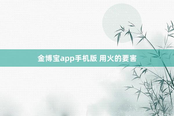 金博宝app手机版 用火的要害