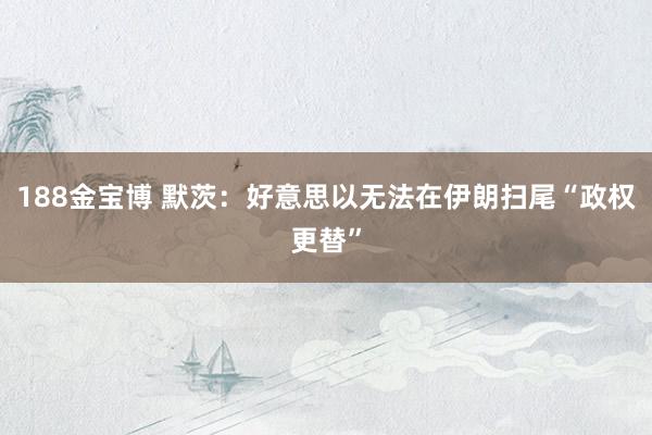 188金宝博 默茨：好意思以无法在伊朗扫尾“政权更替”