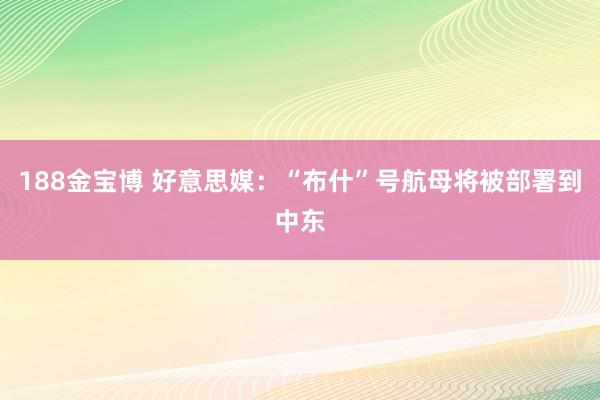 188金宝博 好意思媒：“布什”号航母将被部署到中东