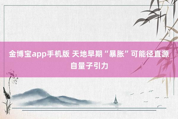 金博宝app手机版 天地早期“暴胀”可能径直源自量子引力