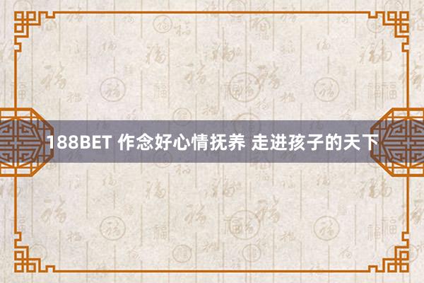 188BET 作念好心情抚养 走进孩子的天下