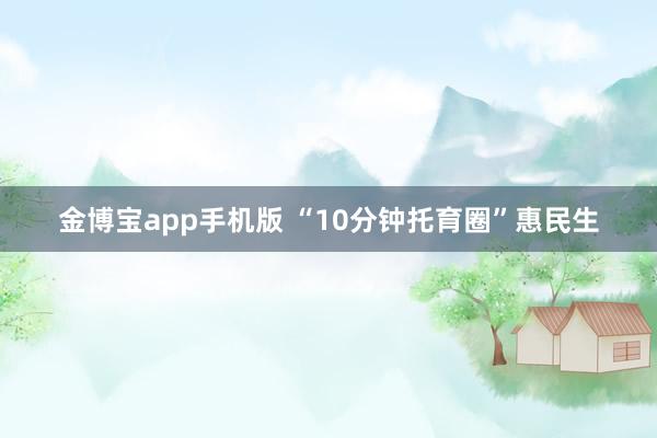 金博宝app手机版 “10分钟托育圈”惠民生