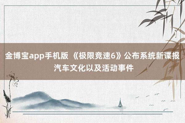 金博宝app手机版 《极限竞速6》公布系统新谍报 汽车文化以及活动事件