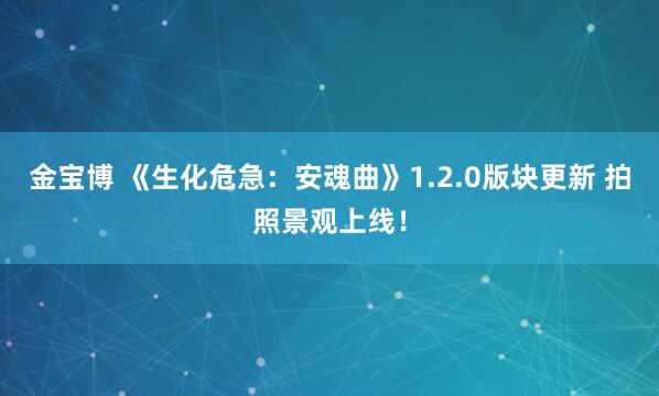 金宝博 《生化危急：安魂曲》1.2.0版块更新 拍照景观上线！