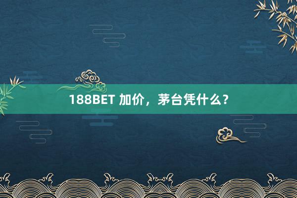 188BET 加价，茅台凭什么？