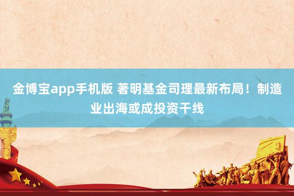 金博宝app手机版 著明基金司理最新布局！制造业出海或成投资干线