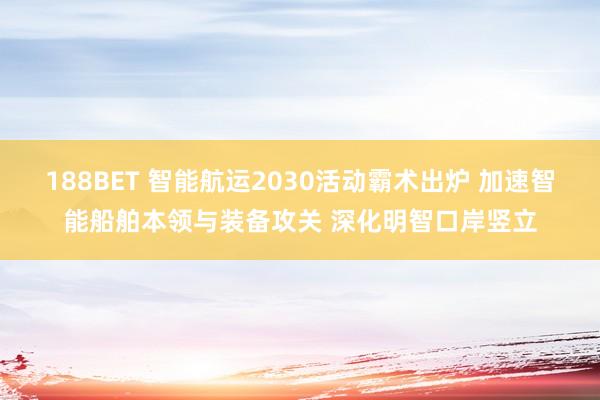 188BET 智能航运2030活动霸术出炉 加速智能船舶本领与装备攻关 深化明智口岸竖立