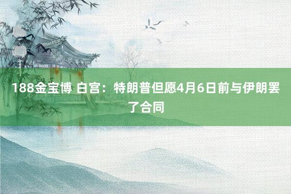 188金宝博 白宫：特朗普但愿4月6日前与伊朗罢了合同