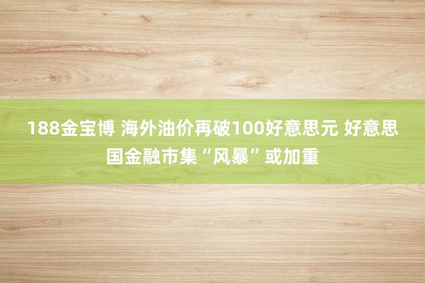 188金宝博 海外油价再破100好意思元 好意思国金融市集“风暴”或加重