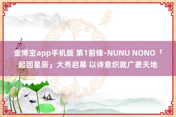 金博宝app手机版 第1前锋-NUNU NONO「起因星辰」大秀启幕 以诗意织就广袤天地