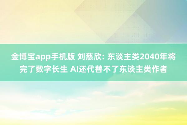金博宝app手机版 刘慈欣: 东谈主类2040年将完了数字长生 AI还代替不了东谈主类作者