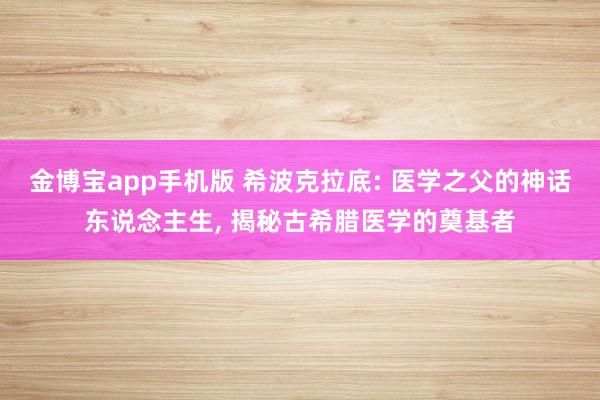 金博宝app手机版 希波克拉底: 医学之父的神话东说念主生, 揭秘古希腊医学的奠基者