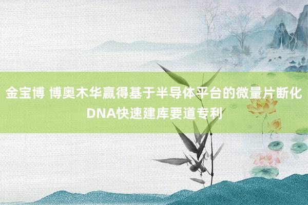金宝博 博奥木华赢得基于半导体平台的微量片断化DNA快速建库要道专利