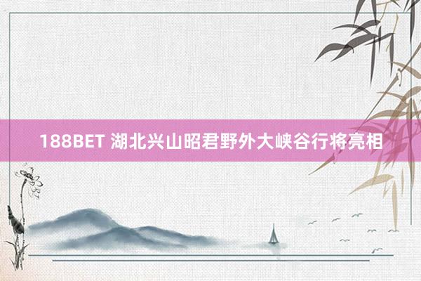 188BET 湖北兴山昭君野外大峡谷行将亮相