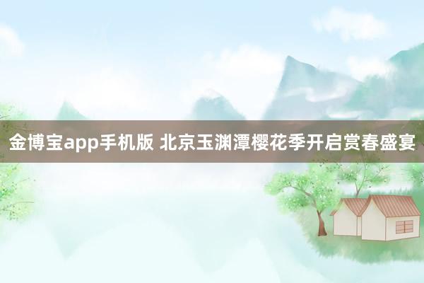 金博宝app手机版 北京玉渊潭樱花季开启赏春盛宴