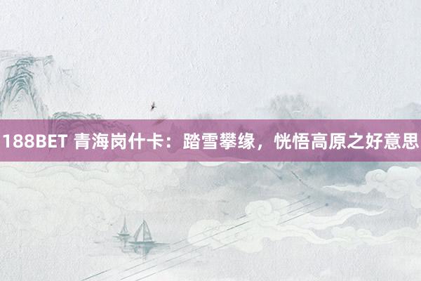 188BET 青海岗什卡：踏雪攀缘，恍悟高原之好意思
