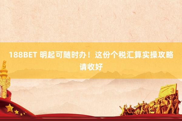 188BET 明起可随时办！这份个税汇算实操攻略请收好