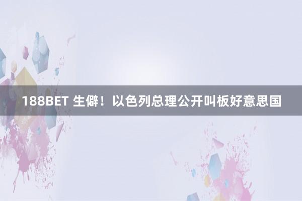 188BET 生僻！以色列总理公开叫板好意思国
