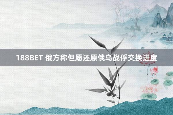188BET 俄方称但愿还原俄乌战俘交换进度