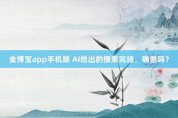金博宝app手机版 AI给出的搜索完结，确凿吗？