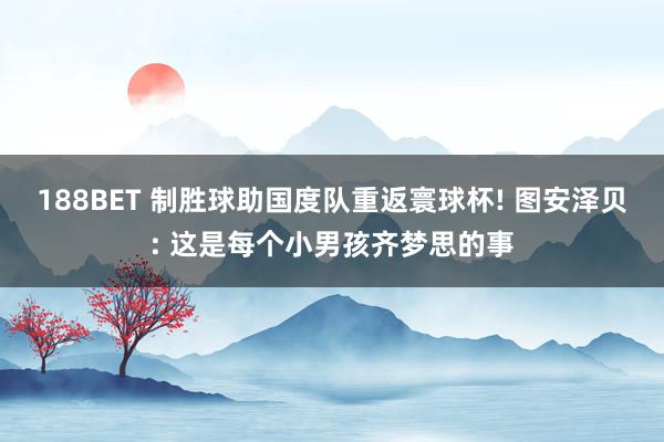 188BET 制胜球助国度队重返寰球杯! 图安泽贝: 这是每个小男孩齐梦思的事