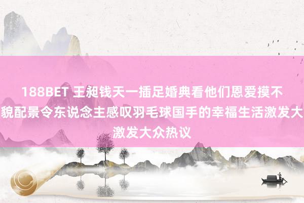 188BET 王昶钱天一插足婚典看他们恩爱摸不透的状貌配景令东说念主感叹羽毛球国手的幸福生活激发大众热议