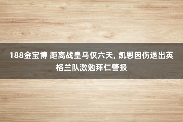 188金宝博 距离战皇马仅六天, 凯恩因伤退出英格兰队激勉拜仁警报