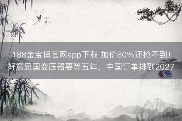 188金宝博官网app下载 加价80%还抢不到！好意思国变压器要等五年，中国订单排到2027