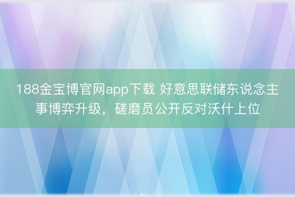 188金宝博官网app下载 好意思联储东说念主事博弈升级,磋磨员公开反对沃什上位