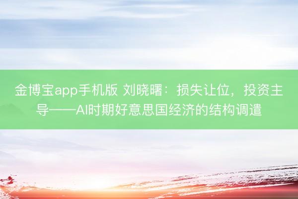 金博宝app手机版 刘晓曙:损失让位,投资主导——AI时期好意思国经济的结构调遣