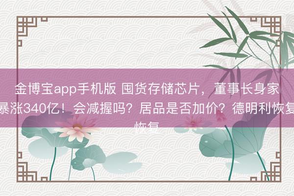 金博宝app手机版 囤货存储芯片，董事长身家暴涨340亿！会减握吗？居品是否加价？德明利恢复
