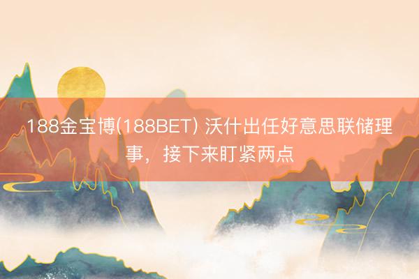 188金宝博(188BET) 沃什出任好意思联储理事，接下来盯紧两点