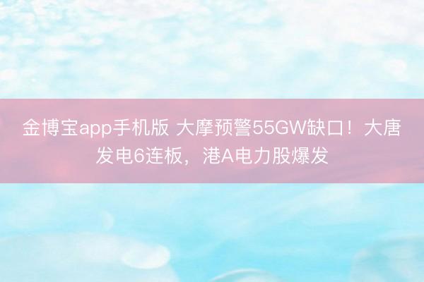 金博宝app手机版 大摩预警55GW缺口!大唐发电6连板,港A电力股爆发