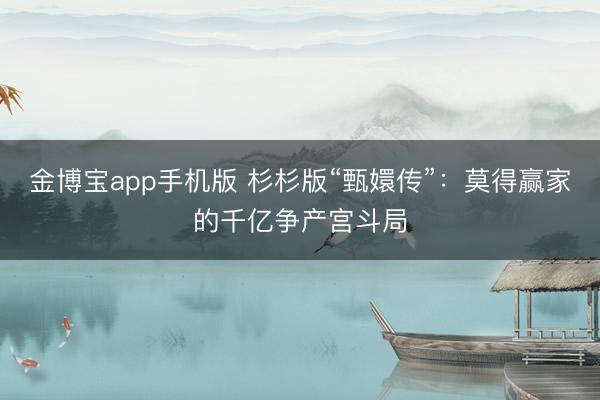 金博宝app手机版 杉杉版“甄嬛传”：莫得赢家的千亿争产宫斗局