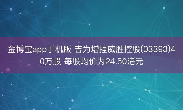 金博宝app手机版 吉为增捏威胜控股(03393)40万股 每股均价为24.50港元