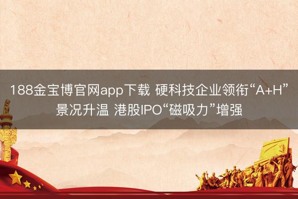 188金宝博官网app下载 硬科技企业领衔“A+H”景况升温 港股IPO“磁吸力”增强