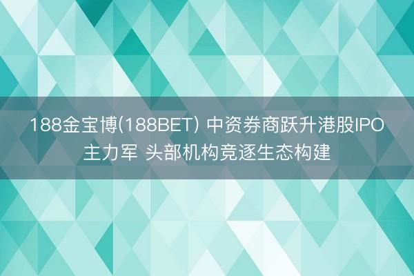 188金宝博(188BET) 中资券商跃升港股IPO主力军 头部机构竞逐生态构建