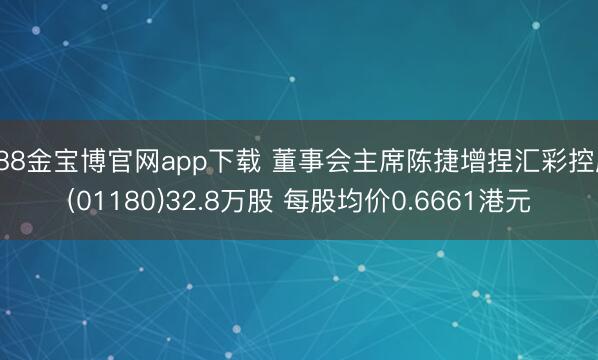 188金宝博官网app下载 董事会主席陈捷增捏汇彩控股(01180)32.8万股 每股均价0.6661港元
