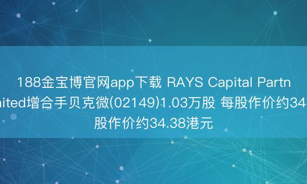188金宝博官网app下载 RAYS Capital Partners Limited增合手贝克微(02149)1.03万股 每股作价约34.38港元