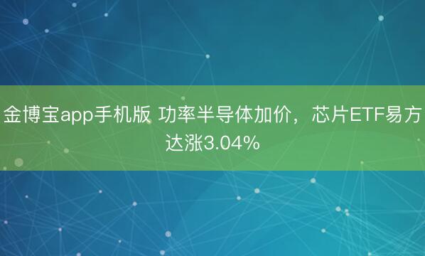 金博宝app手机版 功率半导体加价,芯片ETF易方达涨3.04%