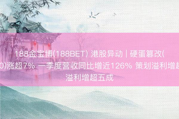 188金宝博(188BET) 港股异动 | 硬蛋篡改(00400)涨超7% 一季度营收同比增近126% 策划溢利增超五成
