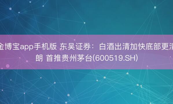 金博宝app手机版 东吴证券：白酒出清加快底部更清朗 首推贵州茅台(600519.SH)