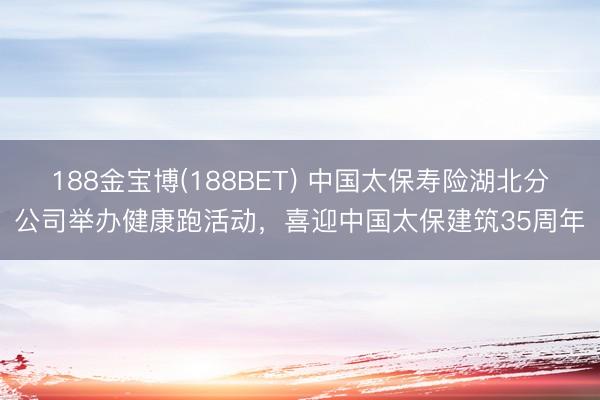 188金宝博(188BET) 中国太保寿险湖北分公司举办健康跑活动，喜迎中国太保建筑35周年