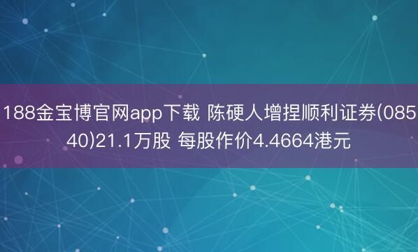 188金宝博官网app下载 陈硬人增捏顺利证券(08540)21.1万股 每股作价4.4664港元