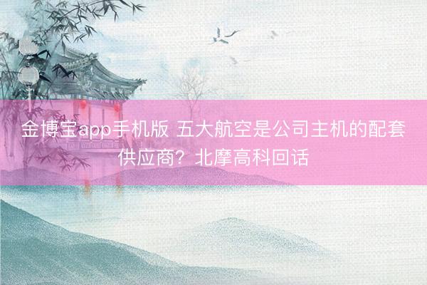 金博宝app手机版 五大航空是公司主机的配套供应商?北摩高科回话
