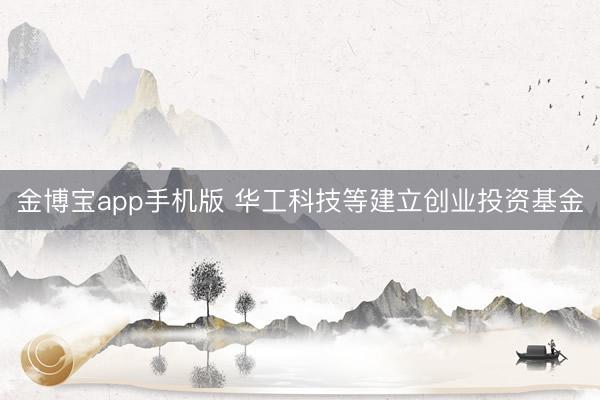 金博宝app手机版 华工科技等建立创业投资基金
